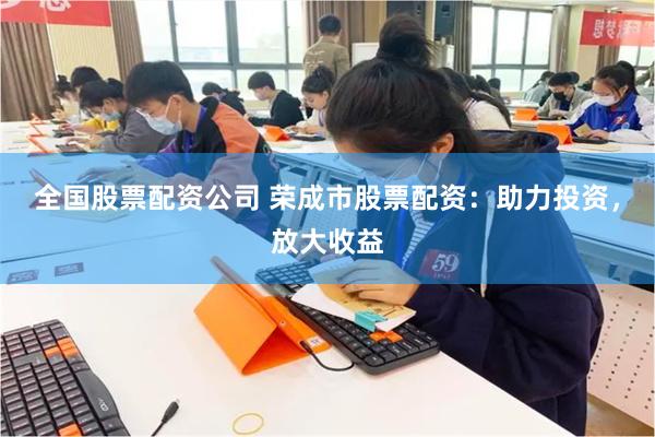 全国股票配资公司 荣成市股票配资：助力投资，放大收益