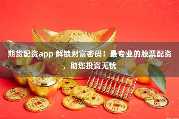 期货配资app 解锁财富密码！最专业的股票配资，助您投资无忧