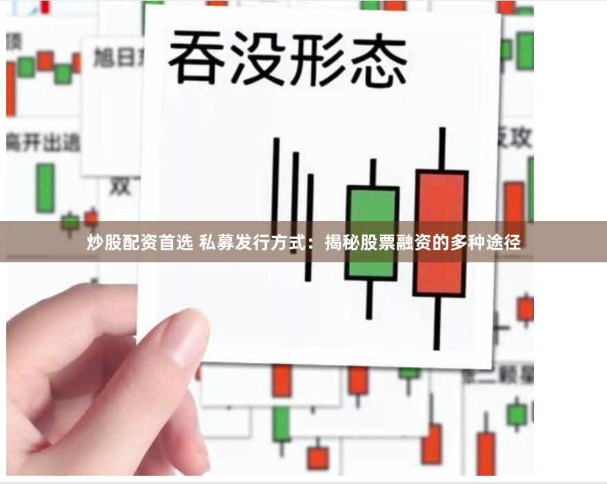 炒股配资首选 私募发行方式：揭秘股票融资的多种途径