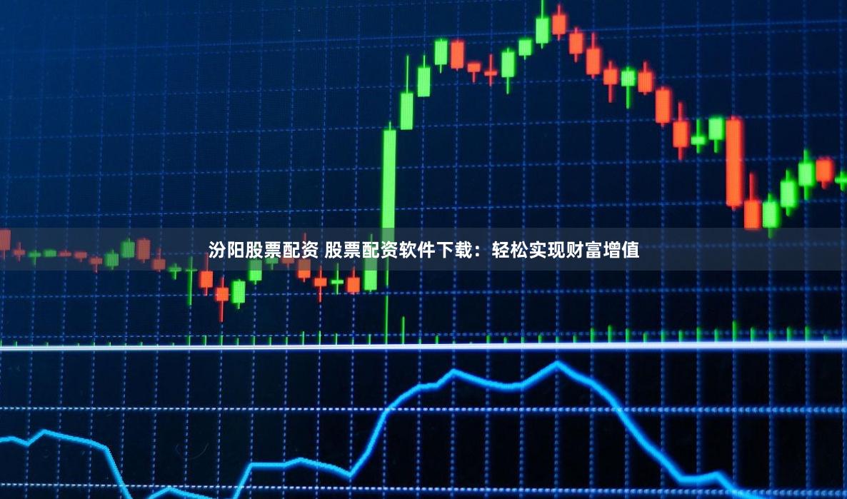 汾阳股票配资 股票配资软件下载：轻松实现财富增值