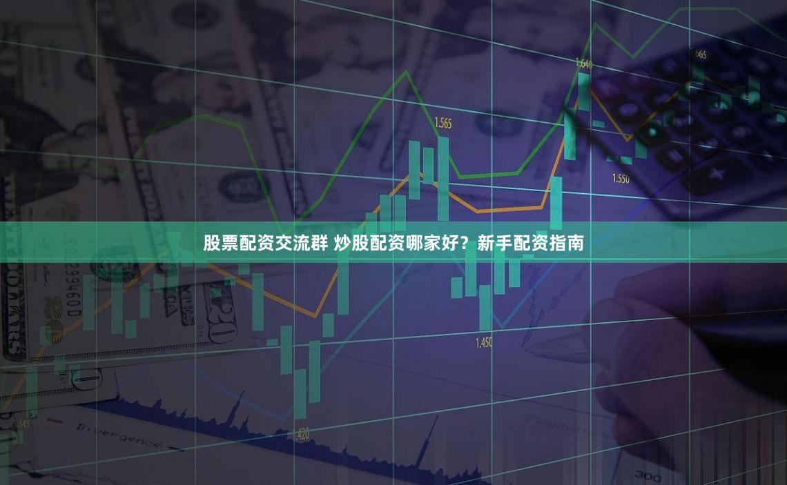 股票配资交流群 炒股配资哪家好？新手配资指南