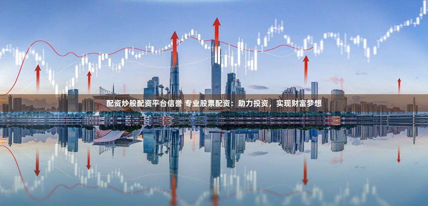 配资炒股配资平台信誉 专业股票配资：助力投资，实现财富梦想
