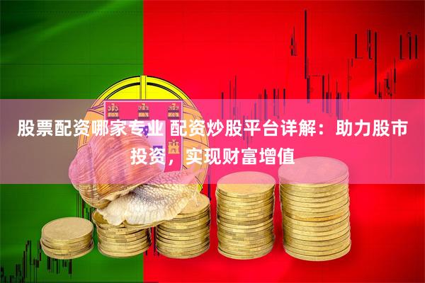 股票配资哪家专业 配资炒股平台详解：助力股市投资，实现财富增值