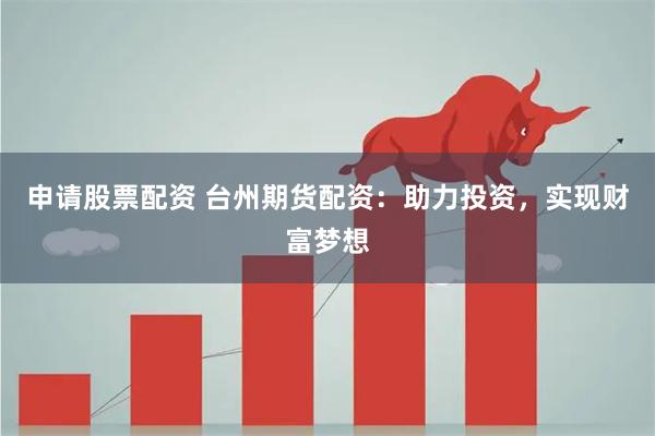 申请股票配资 台州期货配资：助力投资，实现财富梦想