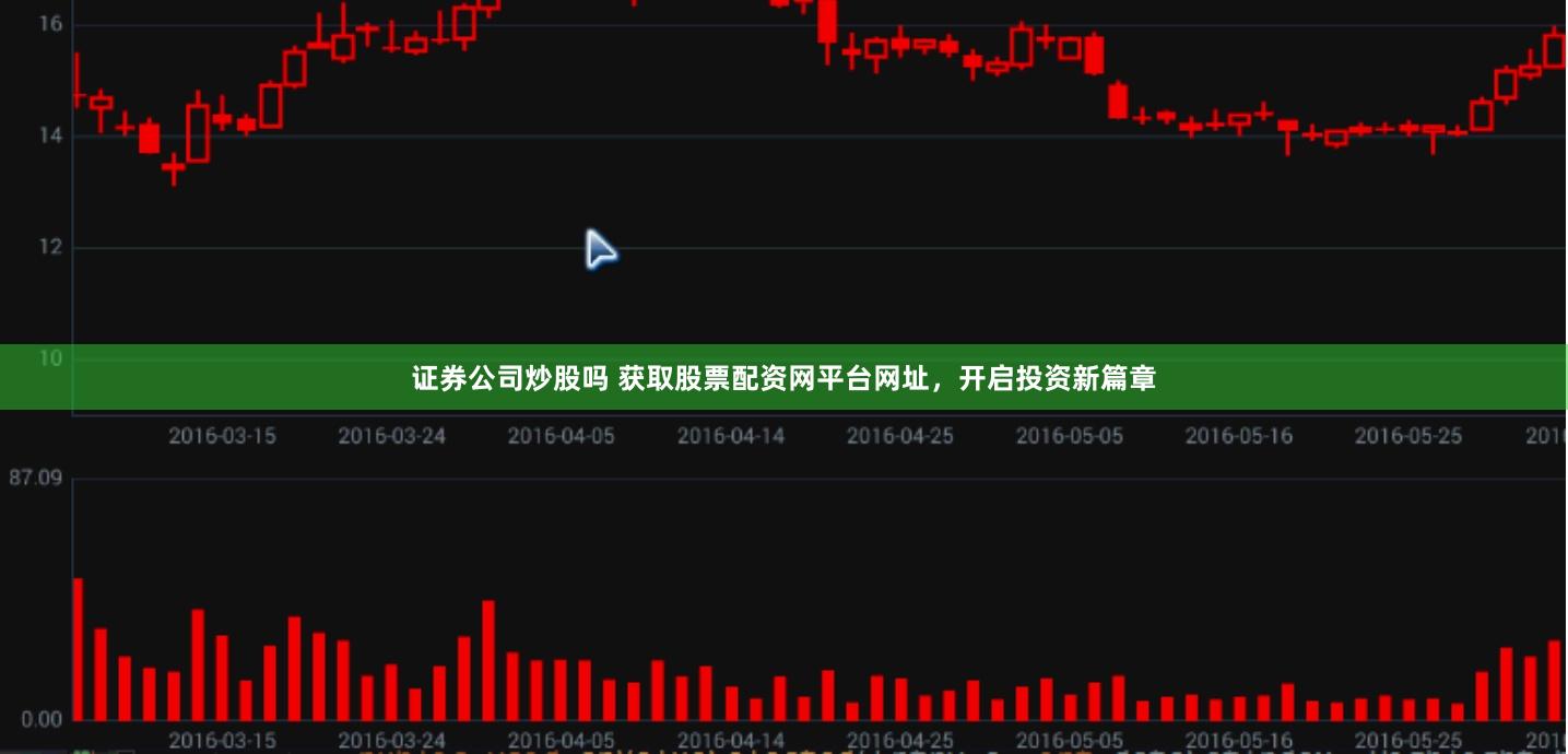 证券公司炒股吗 获取股票配资网平台网址，开启投资新篇章