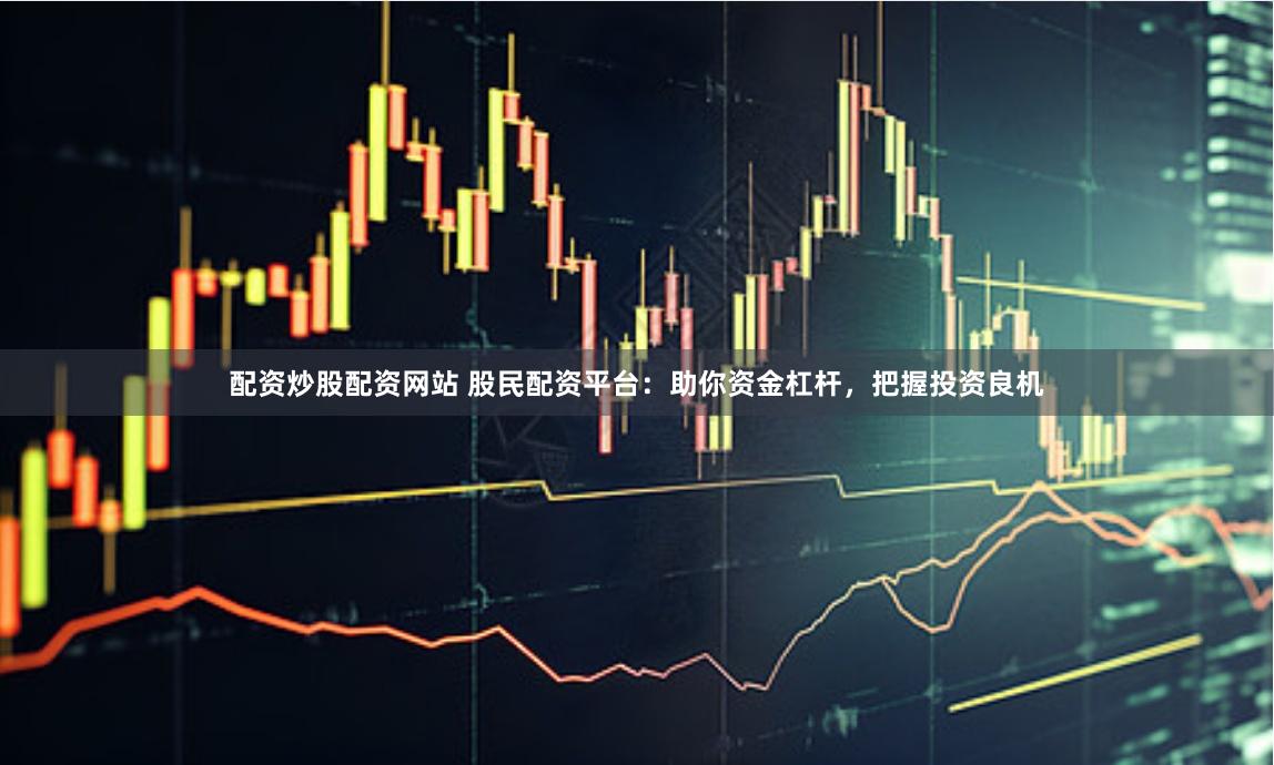 配资炒股配资网站 股民配资平台：助你资金杠杆，把握投资良机