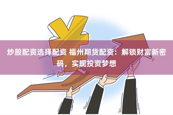 炒股配资选择配资 福州期货配资：解锁财富新密码，实现投资梦想
