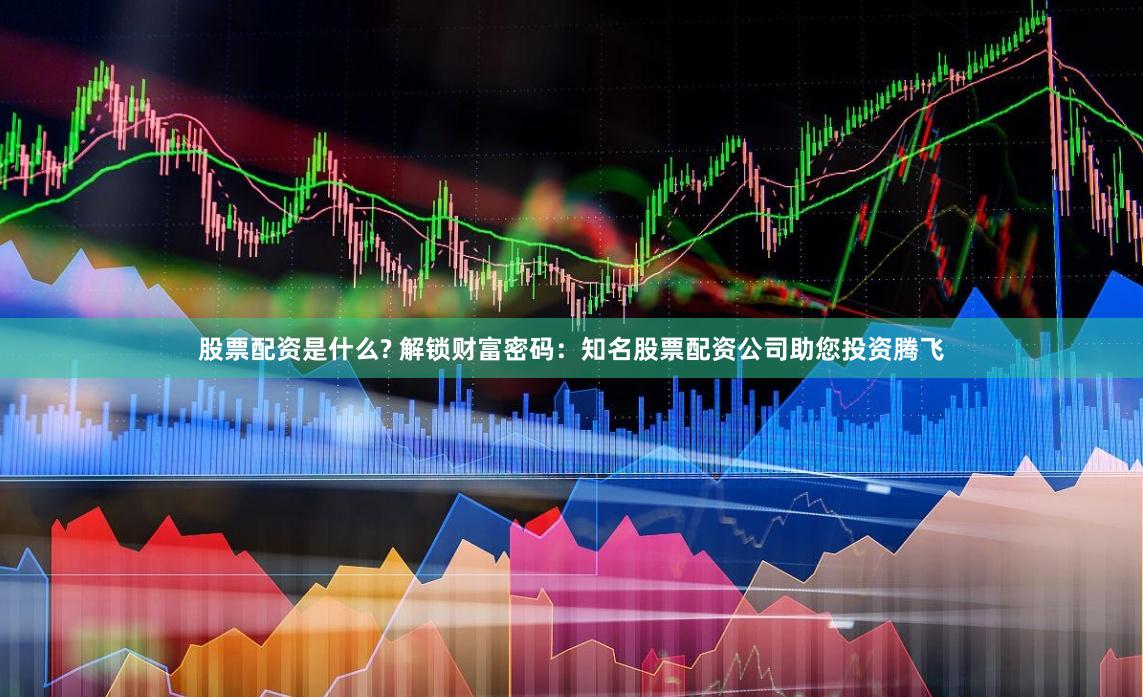 股票配资是什么? 解锁财富密码：知名股票配资公司助您投资腾飞