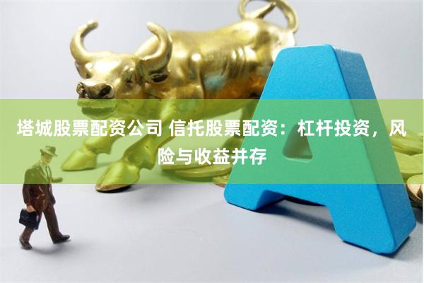 塔城股票配资公司 信托股票配资：杠杆投资，风险与收益并存