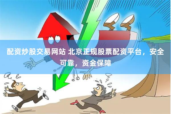配资炒股交易网站 北京正规股票配资平台，安全可靠，资金保障