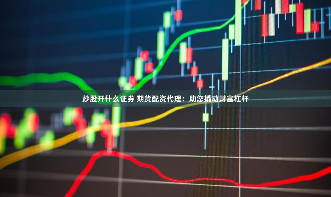 炒股开什么证券 期货配资代理：助您撬动财富杠杆