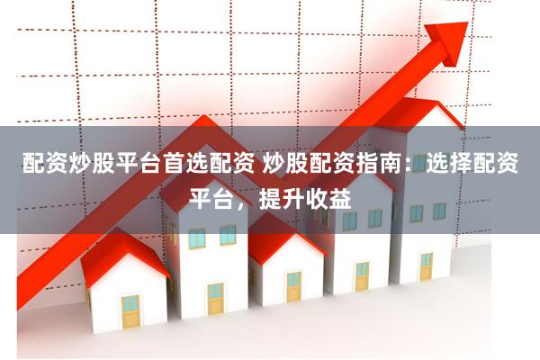 配资炒股平台首选配资 炒股配资指南：选择配资平台，提升收益