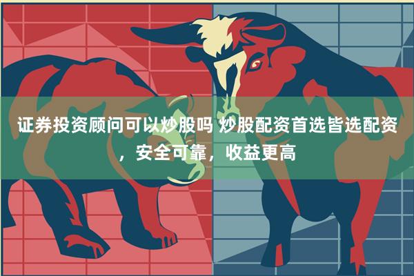 证券投资顾问可以炒股吗 炒股配资首选皆选配资，安全可靠，收益更高