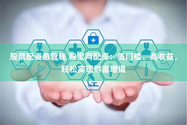 股票配资惠管钱 股宝网配资：低门槛、高收益，轻松实现财富增值