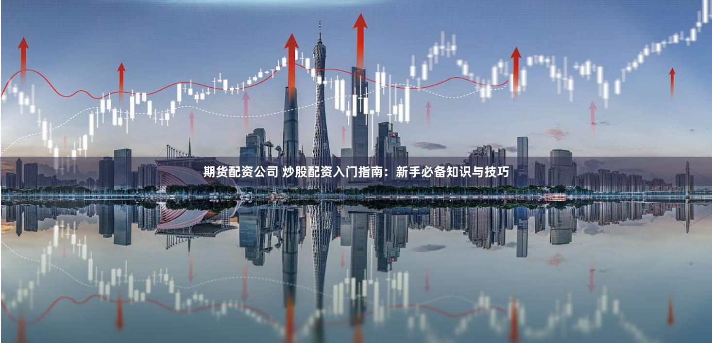 期货配资公司 炒股配资入门指南：新手必备知识与技巧