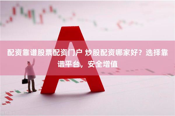 配资靠谱股票配资门户 炒股配资哪家好？选择靠谱平台，安全增值