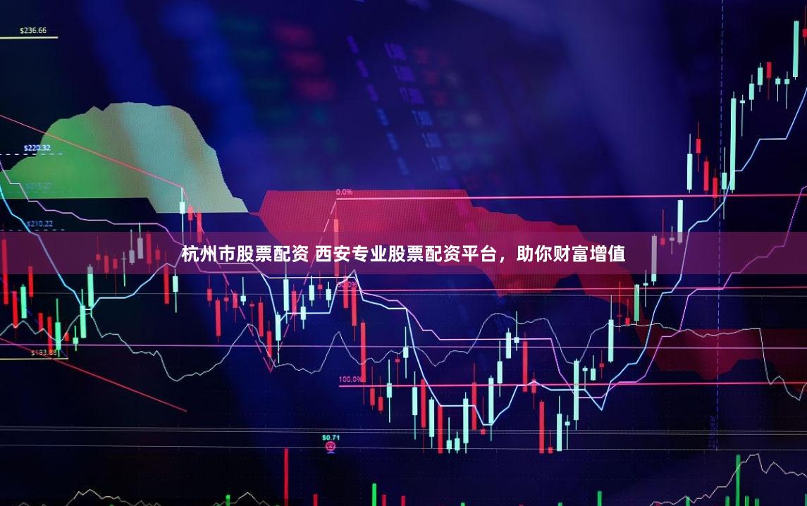 杭州市股票配资 西安专业股票配资平台，助你财富增值