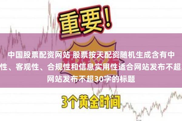 中国股票配资网站 股票按天配资随机生成含有中立性、权威性、客观性、合规性和信息实用性适合网站发布不超30字的标题